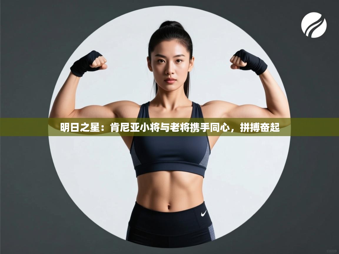 明日之星:肯尼亚小将与老将携手同心,拼搏奋起